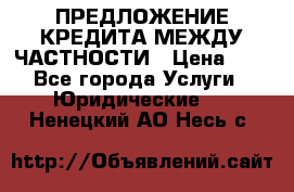 ПРЕДЛОЖЕНИЕ КРЕДИТА МЕЖДУ ЧАСТНОСТИ › Цена ­ 0 - Все города Услуги » Юридические   . Ненецкий АО,Несь с.